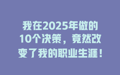 我在2025年做的10个决策，竟然改变了我的职业生涯！ 一