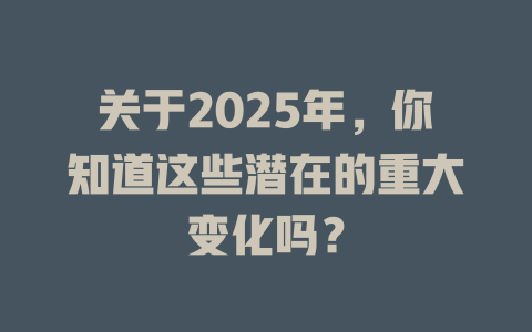 关于2025年，你知道这些潜在的重大变化吗？ 一