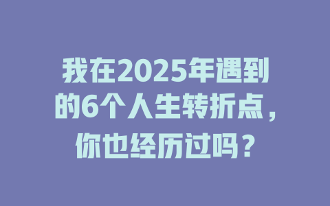 我在2025年遇到的6个人生转折点，你也经历过吗？ 一