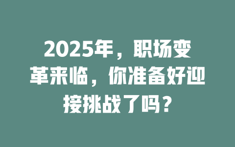 2025年，职场变革来临，你准备好迎接挑战了吗？ 一