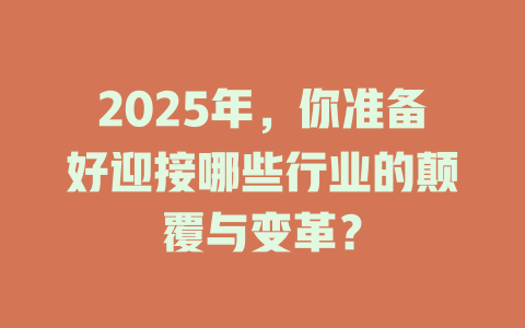 2025年，你准备好迎接哪些行业的颠覆与变革？ 一