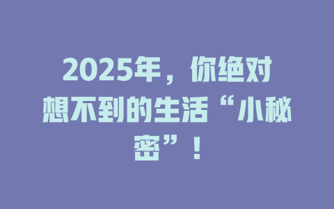 2025年,你绝对想不到的生活“小秘密”! 一