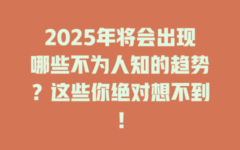 2025年将会出现哪些不为人知的趋势？这些你绝对想不到！ 一