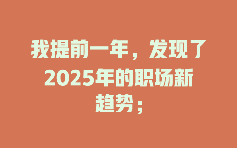 我提前一年，发现了2025年的职场新趋势； 一