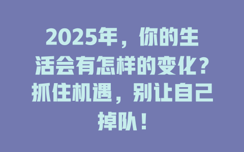 2025年，你的生活会有怎样的变化？抓住机遇，别让自己掉队！ 一