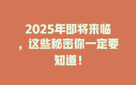 2025年即将来临，这些秘密你一定要知道！ 一