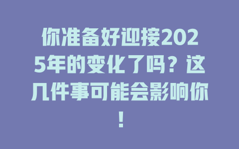 你准备好迎接2025年的变化了吗？这几件事可能会影响你！ 一
