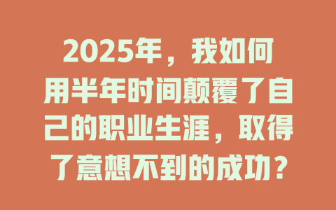 2025年，我如何用半年时间颠覆了自己的职业生涯，取得了意想不到的成功？ 一