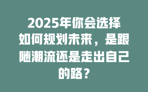 2025年你会选择如何规划未来，是跟随潮流还是走出自己的路？ 一