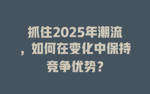 抓住2025年潮流,如何在变化中保持竞争优势? 一