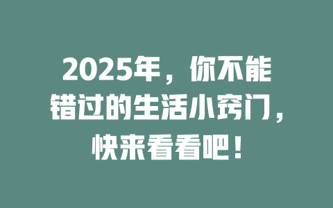 2025年，你不能错过的生活小窍门，快来看看吧！ 一
