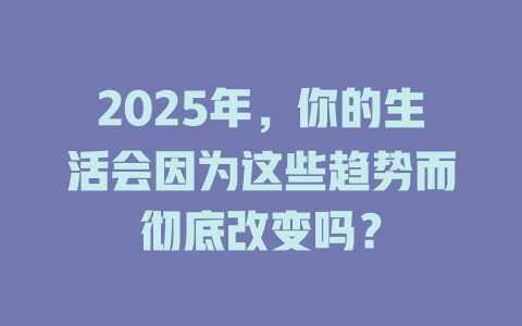 2025年，你的生活会因为这些趋势而彻底改变吗？ 一