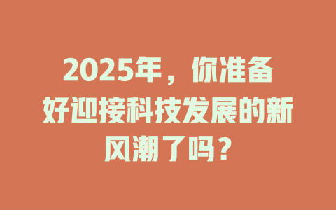 2025年，你准备好迎接科技发展的新风潮了吗？ 一