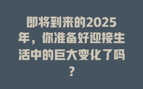 即将到来的2025年，你准备好迎接生活中的巨大变化了吗？ 一