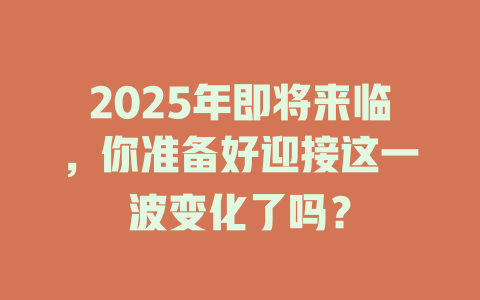 2025年即将来临，你准备好迎接这一波变化了吗？ 一