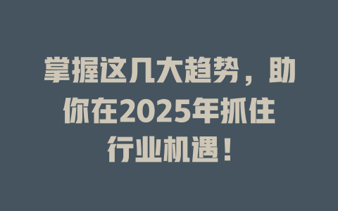 掌握这几大趋势，助你在2025年抓住行业机遇！ 一