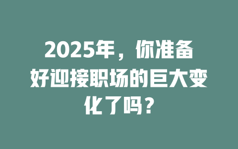 2025年，你准备好迎接职场的巨大变化了吗？ 一