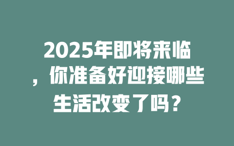 2025年即将来临,你准备好迎接哪些生活改变了吗? 一