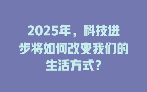 2025年,科技进步将如何改变我们的生活方式? 一