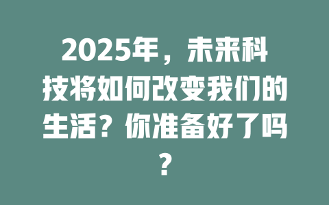 2025年，未来科技将如何改变我们的生活？你准备好了吗？ 一