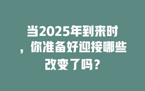 当2025年到来时，你准备好迎接哪些改变了吗？ 一