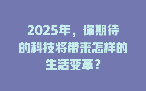 2025年，你期待的科技将带来怎样的生活变革？ 一