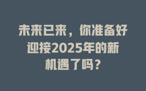 未来已来，你准备好迎接2025年的新机遇了吗？ 一