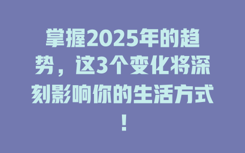 掌握2025年的趋势，这3个变化将深刻影响你的生活方式！ 一