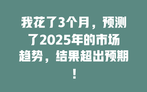 我花了3个月，预测了2025年的市场趋势，结果超出预期！ 一