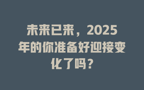 未来已来，2025年的你准备好迎接变化了吗？ 一