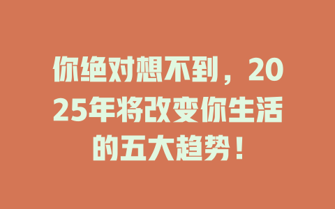 你绝对想不到，2025年将改变你生活的五大趋势！ 一