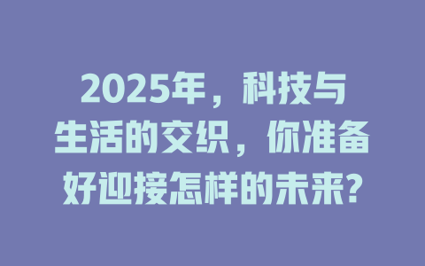 2025年，科技与生活的交织，你准备好迎接怎样的未来? 一