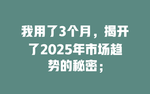 我用了3个月，揭开了2025年市场趋势的秘密； 一