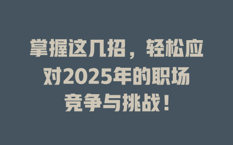 掌握这几招，轻松应对2025年的职场竞争与挑战！ 一