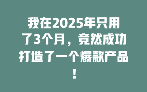 我在2025年只用了3个月，竟然成功打造了一个爆款产品！ 一