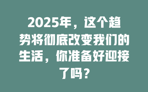 2025年，这个趋势将彻底改变我们的生活，你准备好迎接了吗？ 一