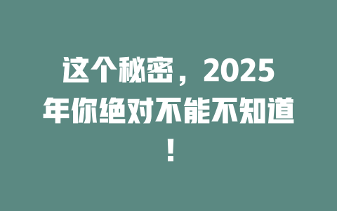 这个秘密，2025年你绝对不能不知道！ 一
