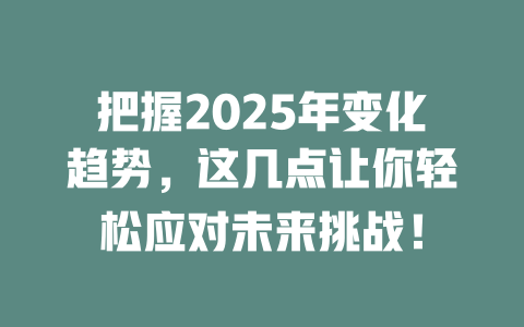 把握2025年变化趋势，这几点让你轻松应对未来挑战！ 一
