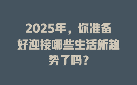 2025年，你准备好迎接哪些生活新趋势了吗？ 一