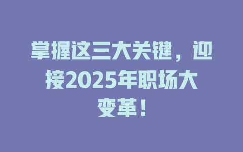 掌握这三大关键，迎接2025年职场大变革！ 一