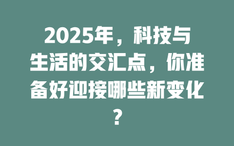 2025年，科技与生活的交汇点，你准备好迎接哪些新变化？ 一