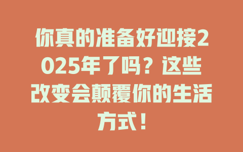 你真的准备好迎接2025年了吗？这些改变会颠覆你的生活方式！ 一