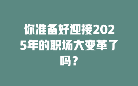 你准备好迎接2025年的职场大变革了吗？ 一