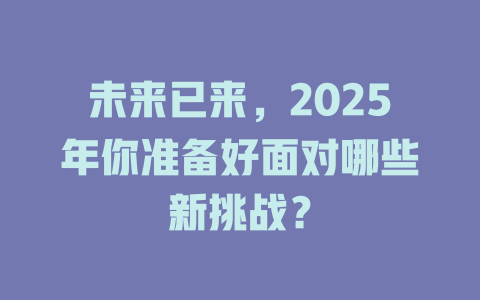 未来已来，2025年你准备好面对哪些新挑战？ 一