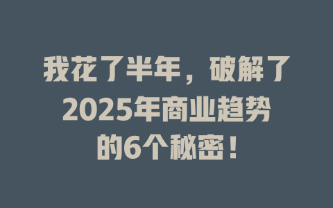 我花了半年，破解了2025年商业趋势的6个秘密！ 一
