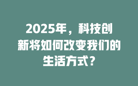 2025年,科技创新将如何改变我们的生活方式? 一