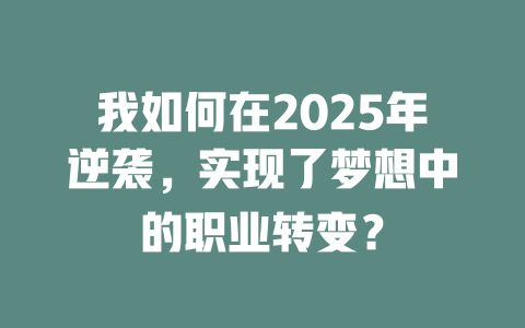 我如何在2025年逆袭，实现了梦想中的职业转变？ 一