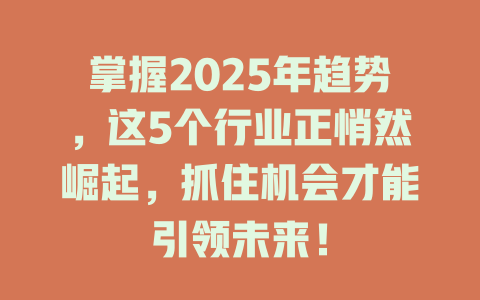 掌握2025年趋势，这5个行业正悄然崛起，抓住机会才能引领未来！ 一