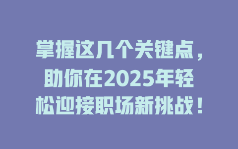 掌握这几个关键点，助你在2025年轻松迎接职场新挑战！ 一