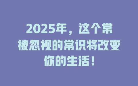 2025年，这个常被忽视的常识将改变你的生活！ 一